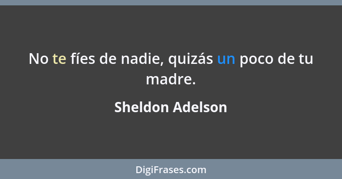 No te fíes de nadie, quizás un poco de tu madre.... - Sheldon Adelson