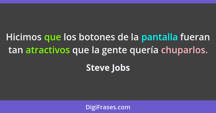 Hicimos que los botones de la pantalla fueran tan atractivos que la gente quería chuparlos.... - Steve Jobs