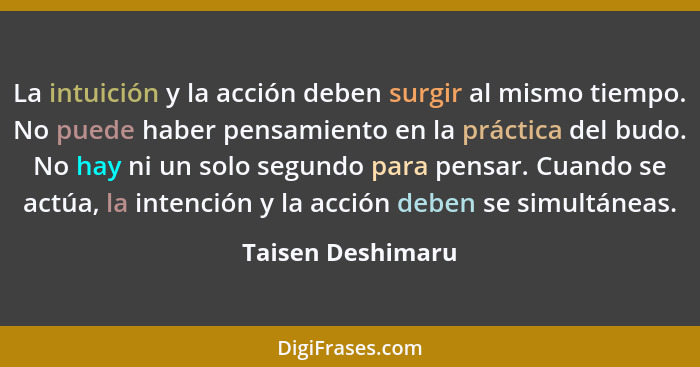 La intuición y la acción deben surgir al mismo tiempo. No puede haber pensamiento en la práctica del budo. No hay ni un solo segund... - Taisen Deshimaru