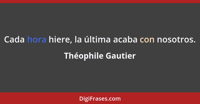 Cada hora hiere, la última acaba con nosotros.... - Théophile Gautier