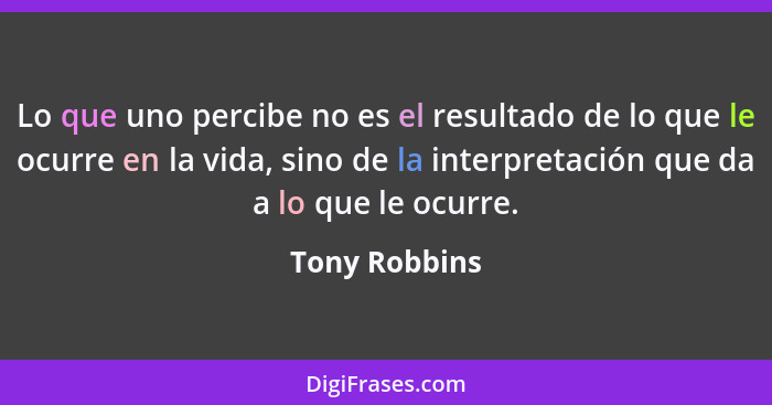 Lo que uno percibe no es el resultado de lo que le ocurre en la vida, sino de la interpretación que da a lo que le ocurre.... - Tony Robbins