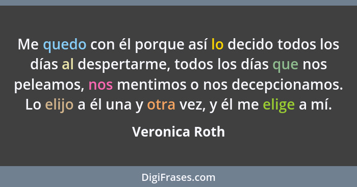 Me quedo con él porque así lo decido todos los días al despertarme, todos los días que nos peleamos, nos mentimos o nos decepcionamos.... - Veronica Roth