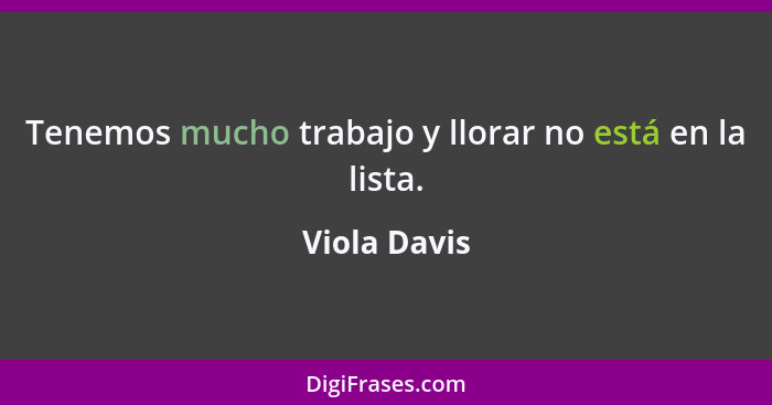 Tenemos mucho trabajo y llorar no está en la lista.... - Viola Davis