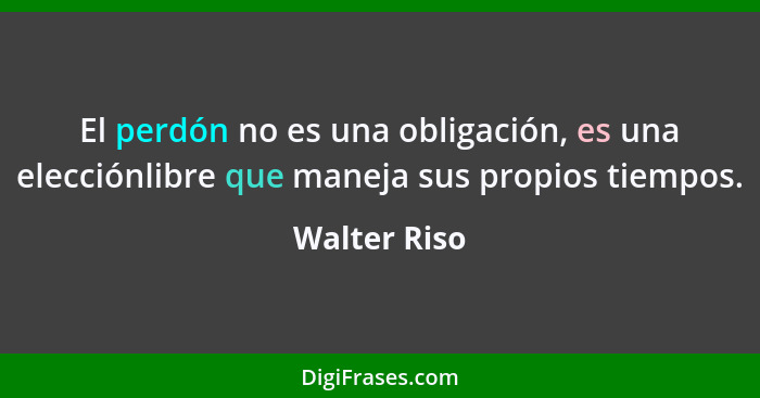 El perdón no es una obligación, es una elecciónlibre que maneja sus propios tiempos.... - Walter Riso