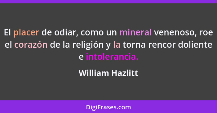 El placer de odiar, como un mineral venenoso, roe el corazón de la religión y la torna rencor doliente e intolerancia.... - William Hazlitt