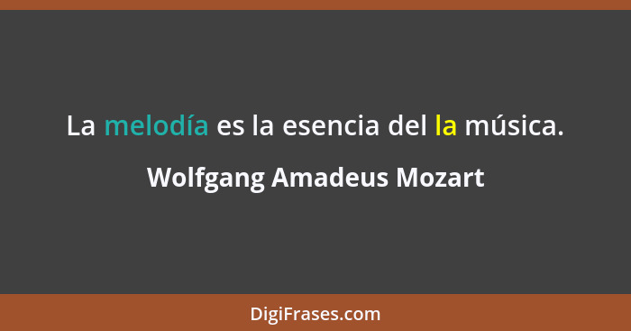 La melodía es la esencia del la música.... - Wolfgang Amadeus Mozart
