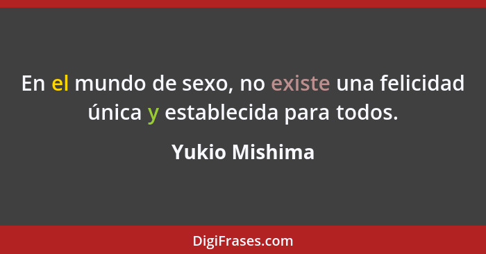 En el mundo de sexo, no existe una felicidad única y establecida para todos.... - Yukio Mishima