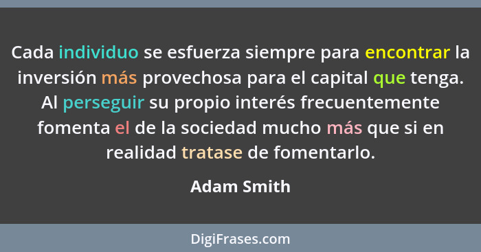 Cada individuo se esfuerza siempre para encontrar la inversión más provechosa para el capital que tenga. Al perseguir su propio interés f... - Adam Smith