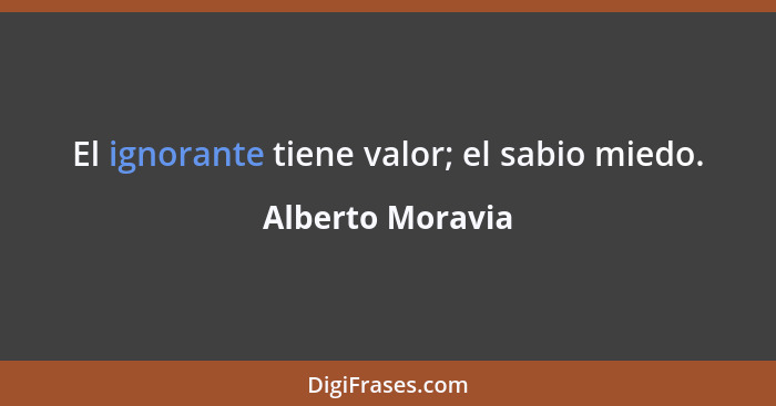 El ignorante tiene valor; el sabio miedo.... - Alberto Moravia