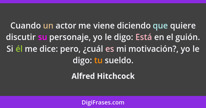 Cuando un actor me viene diciendo que quiere discutir su personaje, yo le digo: Está en el guión. Si él me dice: pero, ¿cuál es mi... - Alfred Hitchcock