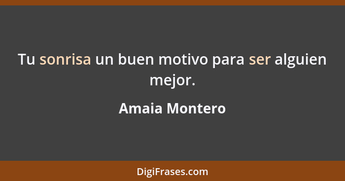 Tu sonrisa un buen motivo para ser alguien mejor.... - Amaia Montero