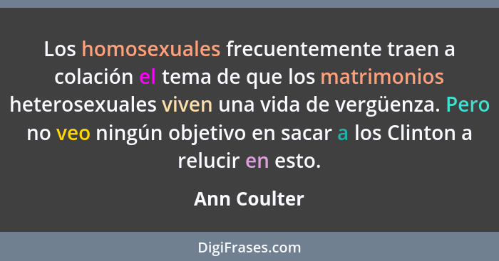 Los homosexuales frecuentemente traen a colación el tema de que los matrimonios heterosexuales viven una vida de vergüenza. Pero no veo... - Ann Coulter