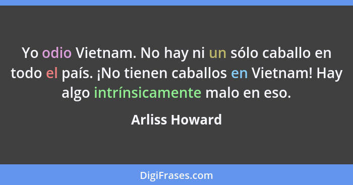 Yo odio Vietnam. No hay ni un sólo caballo en todo el país. ¡No tienen caballos en Vietnam! Hay algo intrínsicamente malo en eso.... - Arliss Howard