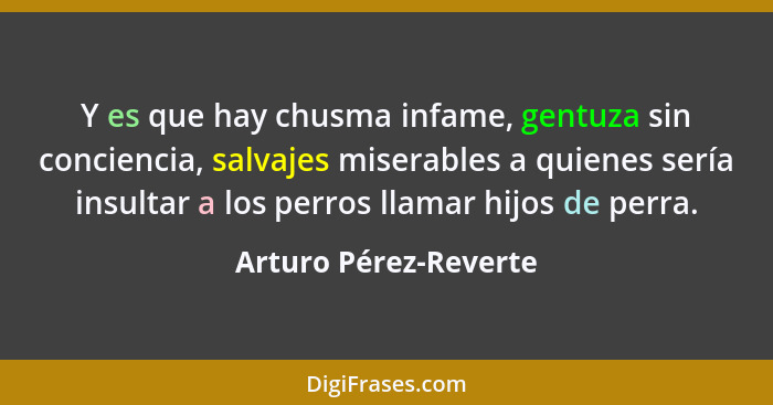 Y es que hay chusma infame, gentuza sin conciencia, salvajes miserables a quienes sería insultar a los perros llamar hijos de p... - Arturo Pérez-Reverte