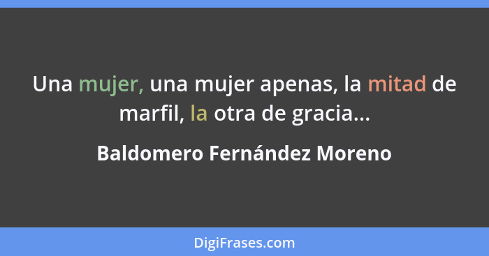 Una mujer, una mujer apenas, la mitad de marfil, la otra de gracia...... - Baldomero Fernández Moreno