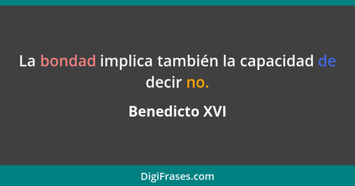 La bondad implica también la capacidad de decir no.... - Benedicto XVI