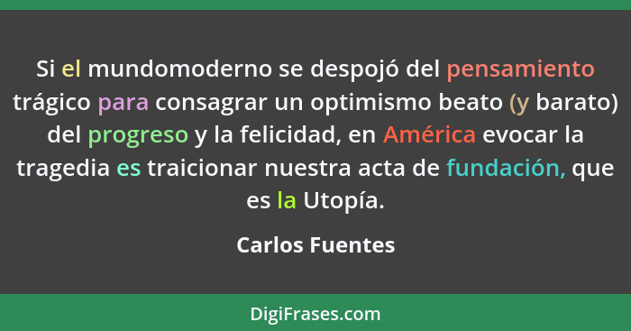 Si el mundomoderno se despojó del pensamiento trágico para consagrar un optimismo beato (y barato) del progreso y la felicidad, en Am... - Carlos Fuentes