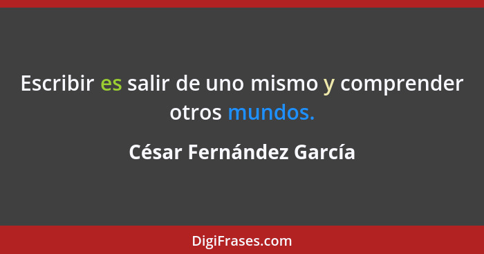 Escribir es salir de uno mismo y comprender otros mundos.... - César Fernández García