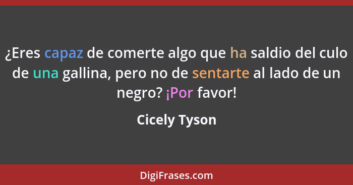 ¿Eres capaz de comerte algo que ha saldio del culo de una gallina, pero no de sentarte al lado de un negro? ¡Por favor!... - Cicely Tyson