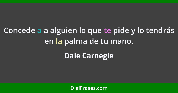 Concede a a alguien lo que te pide y lo tendrás en la palma de tu mano.... - Dale Carnegie