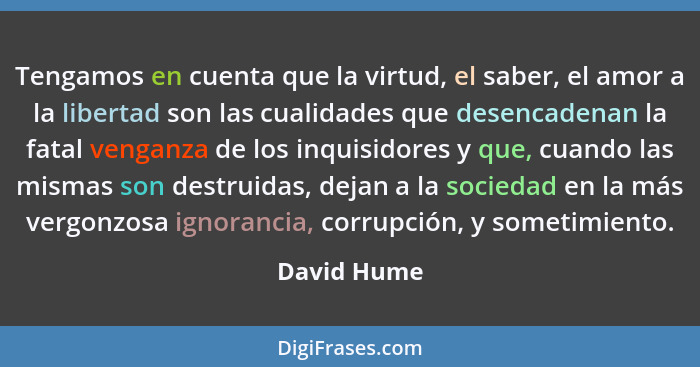 Tengamos en cuenta que la virtud, el saber, el amor a la libertad son las cualidades que desencadenan la fatal venganza de los inquisidor... - David Hume