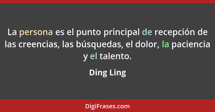 La persona es el punto principal de recepción de las creencias, las búsquedas, el dolor, la paciencia y el talento.... - Ding Ling