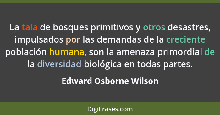 La tala de bosques primitivos y otros desastres, impulsados por las demandas de la creciente población humana, son la amenaza... - Edward Osborne Wilson