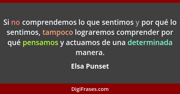 Si no comprendemos lo que sentimos y por qué lo sentimos, tampoco lograremos comprender por qué pensamos y actuamos de una determinada m... - Elsa Punset