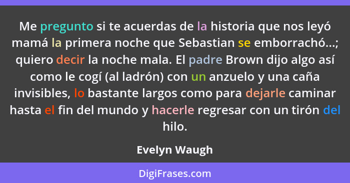 Me pregunto si te acuerdas de la historia que nos leyó mamá la primera noche que Sebastian se emborrachó...; quiero decir la noche mala... - Evelyn Waugh