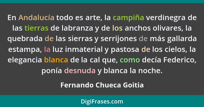 En Andalucía todo es arte, la campiña verdinegra de las tierras de labranza y de los anchos olivares, la quebrada de las sier... - Fernando Chueca Goitia