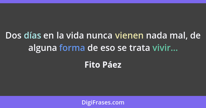 Dos días en la vida nunca vienen nada mal, de alguna forma de eso se trata vivir...... - Fito Páez