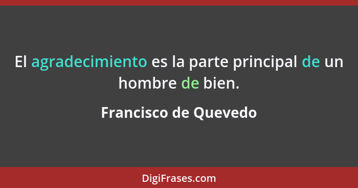 El agradecimiento es la parte principal de un hombre de bien.... - Francisco de Quevedo