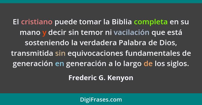 El cristiano puede tomar la Biblia completa en su mano y decir sin temor ni vacilación que está sosteniendo la verdadera Palabra... - Frederic G. Kenyon