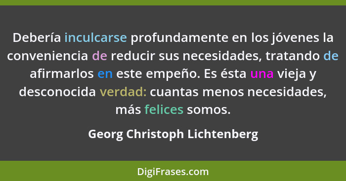 Debería inculcarse profundamente en los jóvenes la conveniencia de reducir sus necesidades, tratando de afirmarlos en es... - Georg Christoph Lichtenberg