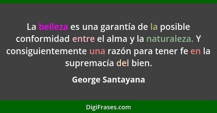 La belleza es una garantía de la posible conformidad entre el alma y la naturaleza. Y consiguientemente una razón para tener fe en... - George Santayana