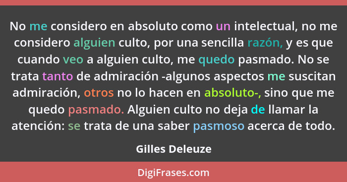 No me considero en absoluto como un intelectual, no me considero alguien culto, por una sencilla razón, y es que cuando veo a alguien... - Gilles Deleuze