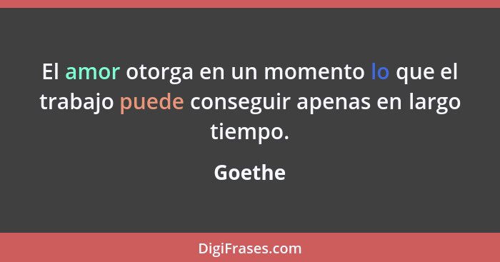 El amor otorga en un momento lo que el trabajo puede conseguir apenas en largo tiempo.... - Goethe