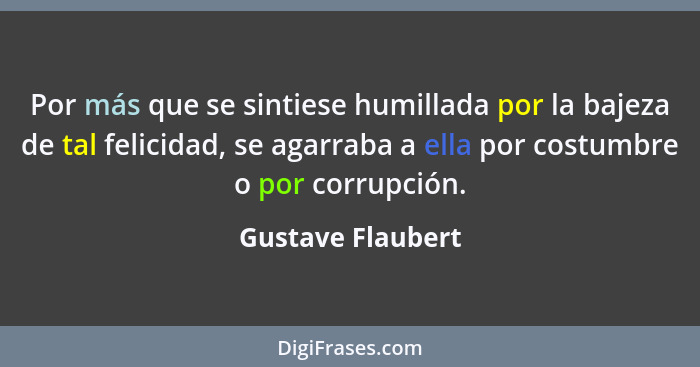 Por más que se sintiese humillada por la bajeza de tal felicidad, se agarraba a ella por costumbre o por corrupción.... - Gustave Flaubert