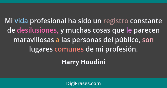Mi vida profesional ha sido un registro constante de desilusiones, y muchas cosas que le parecen maravillosas a las personas del públi... - Harry Houdini