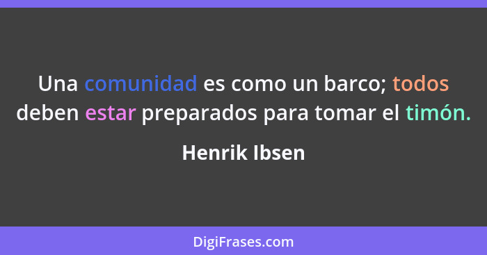 Una comunidad es como un barco; todos deben estar preparados para tomar el timón.... - Henrik Ibsen