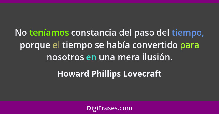 No teníamos constancia del paso del tiempo, porque el tiempo se había convertido para nosotros en una mera ilusión.... - Howard Phillips Lovecraft