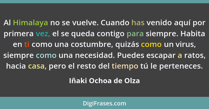 Al Himalaya no se vuelve. Cuando has venido aquí por primera vez, el se queda contigo para siempre. Habita en ti como una costum... - Iñaki Ochoa de Olza