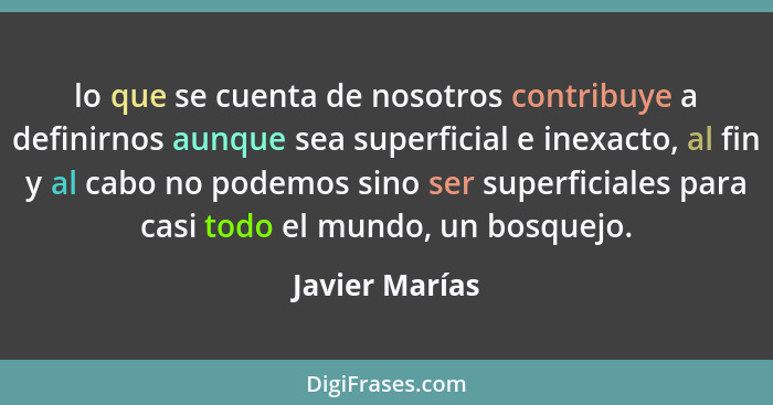 lo que se cuenta de nosotros contribuye a definirnos aunque sea superficial e inexacto, al fin y al cabo no podemos sino ser superfici... - Javier Marías