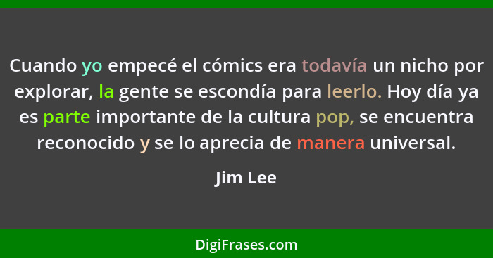 Cuando yo empecé el cómics era todavía un nicho por explorar, la gente se escondía para leerlo. Hoy día ya es parte importante de la cultura... - Jim Lee