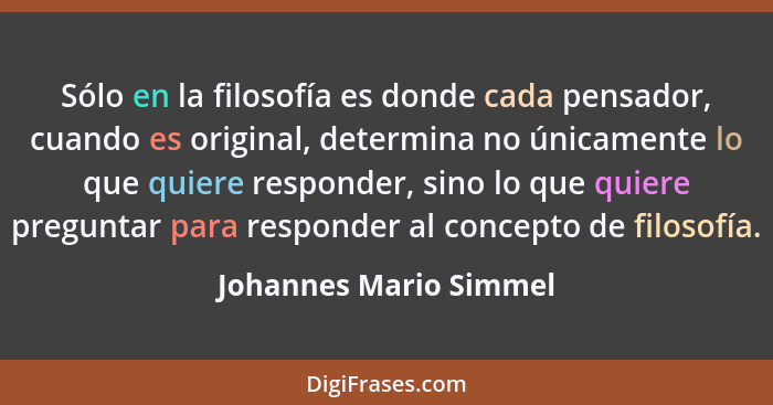 Sólo en la filosofía es donde cada pensador, cuando es original, determina no únicamente lo que quiere responder, sino lo que... - Johannes Mario Simmel