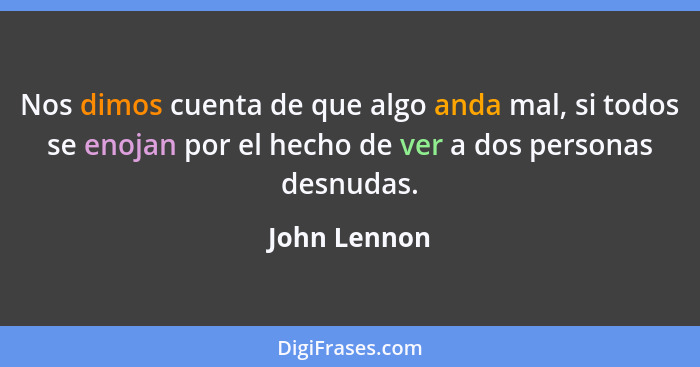 Nos dimos cuenta de que algo anda mal, si todos se enojan por el hecho de ver a dos personas desnudas.... - John Lennon