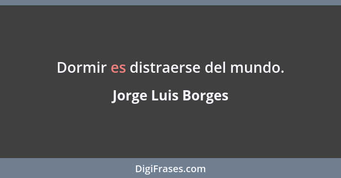 Dormir es distraerse del mundo.... - Jorge Luis Borges