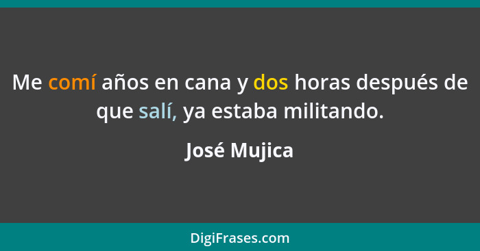 Me comí años en cana y dos horas después de que salí, ya estaba militando.... - José Mujica