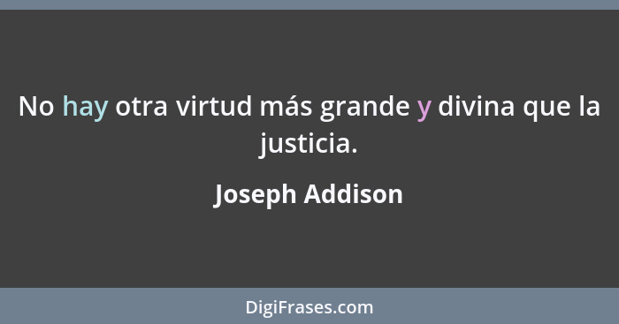 No hay otra virtud más grande y divina que la justicia.... - Joseph Addison