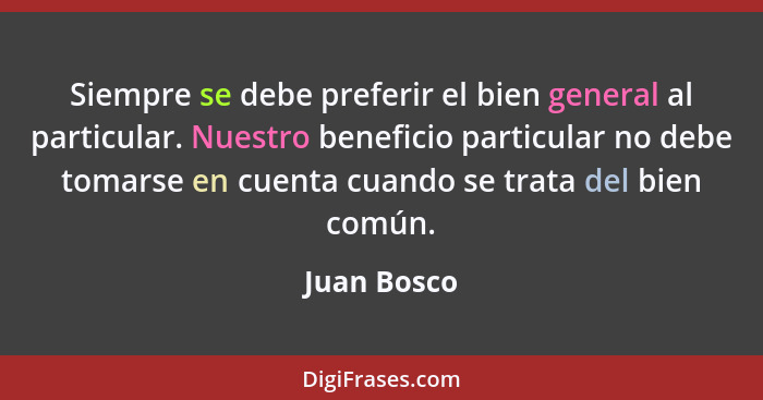 Siempre se debe preferir el bien general al particular. Nuestro beneficio particular no debe tomarse en cuenta cuando se trata del bien c... - Juan Bosco